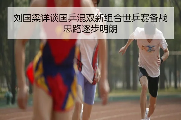 刘国梁详谈国乒混双新组合世乒赛备战思路逐步明朗 - NG28