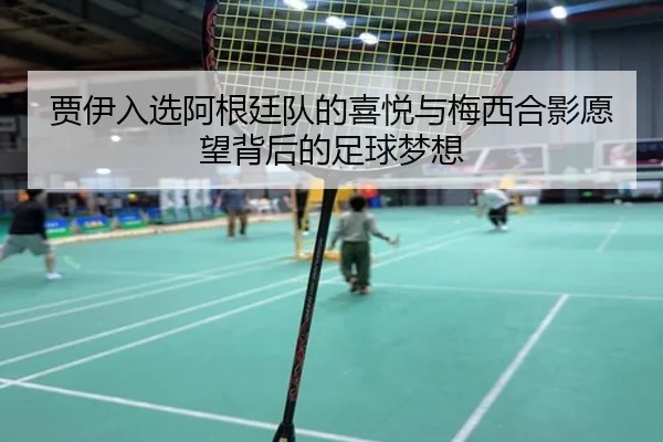 贾伊入选阿根廷队的喜悦与梅西合影愿望背后的足球梦想 - NG28