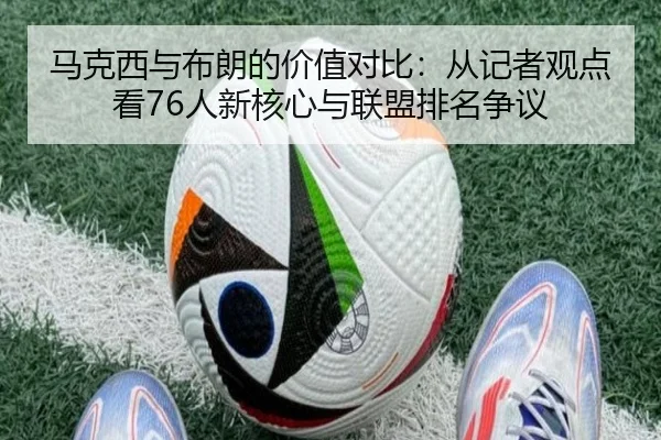 马克西与布朗的价值对比：从记者观点看76人新核心与联盟排名争议 - NG28
