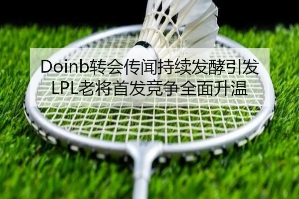 Doinb转会传闻持续发酵引发LPL老将首发竞争全面升温 - NG28